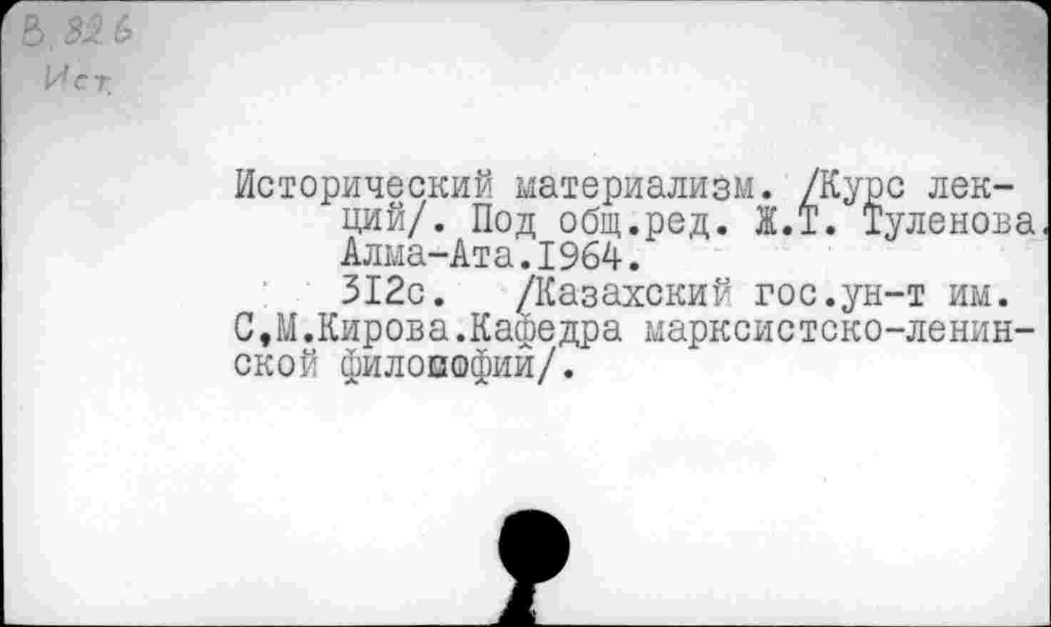 ﻿6 55 6 И с т.
Исторический материализм. /Курс лекций/. Под общ.ред. Ж.Т. Туленова Алма-Ата.1964.
312с. /Казахский гос.ун-т им.
С,М.Кирова.Кафедра марксистско-ленинской филовофий/.